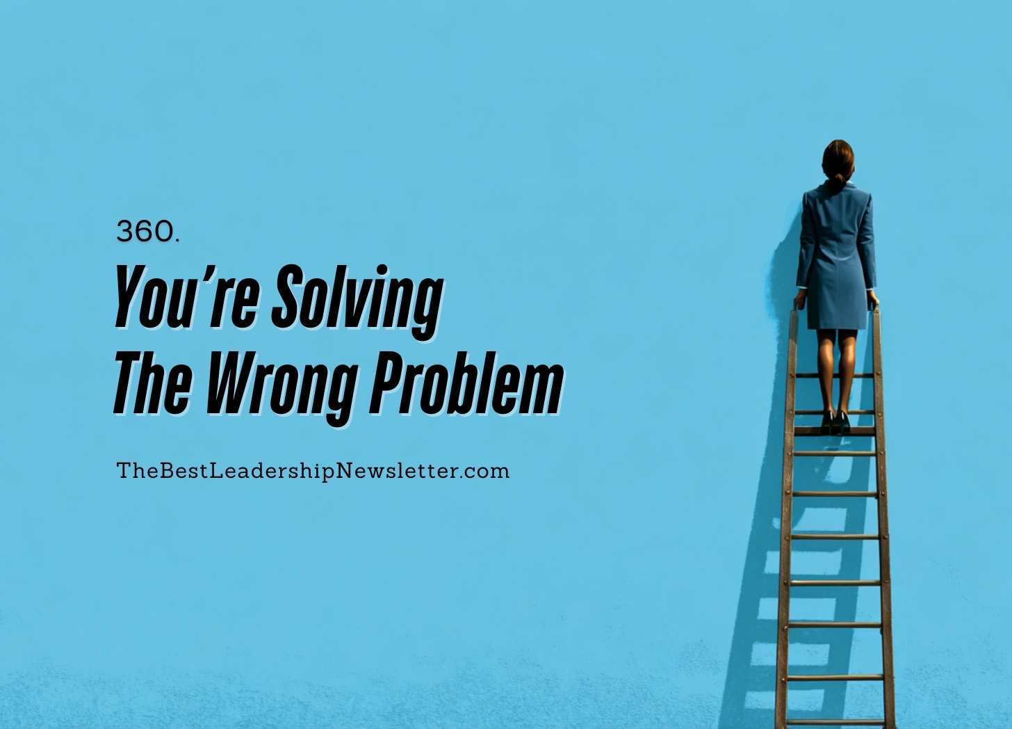 the best leadership newsletter ever - you're solving the wrong problem
